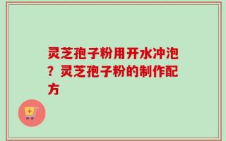 灵芝孢子粉用开水冲泡？灵芝孢子粉的制作配方
