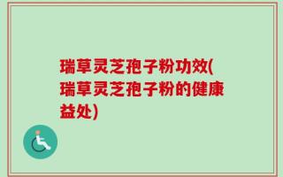 瑞草灵芝孢子粉功效(瑞草灵芝孢子粉的健康益处)