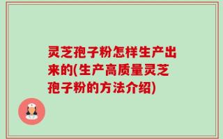 灵芝孢子粉怎样生产出来的(生产高质量灵芝孢子粉的方法介绍)