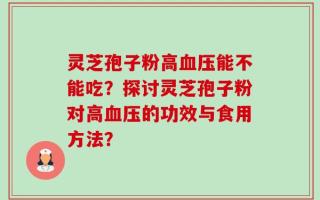 灵芝孢子粉高血压能不能吃？探讨灵芝孢子粉对高血压的功效与食用方法？