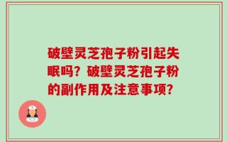 破壁灵芝孢子粉引起失眠吗？破壁灵芝孢子粉的副作用及注意事项？