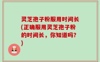 灵芝孢子粉服用时间长(正确服用灵芝孢子粉的时间长，你知道吗？)