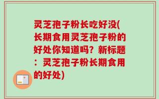 灵芝孢子粉长吃好没(长期食用灵芝孢子粉的好处你知道吗？新标题：灵芝孢子粉长期食用的好处)