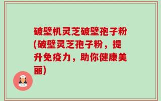 破壁机灵芝破壁孢子粉(破壁灵芝孢子粉，提升免疫力，助你健康美丽)
