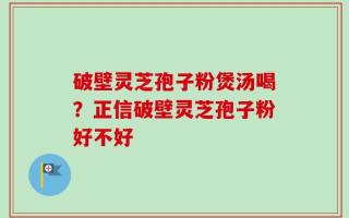 破壁灵芝孢子粉煲汤喝？正信破壁灵芝孢子粉好不好
