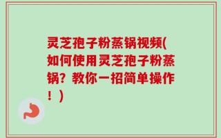 灵芝孢子粉蒸锅视频(如何使用灵芝孢子粉蒸锅？教你一招简单操作！)