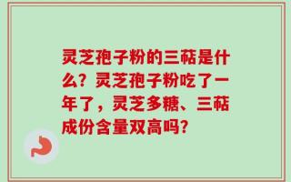 灵芝孢子粉的三萜是什么？灵芝孢子粉吃了一年了，灵芝多糖、三萜成份含量双高吗？