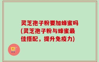 灵芝孢子粉要加蜂蜜吗(灵芝孢子粉与蜂蜜最佳搭配，提升免疫力)