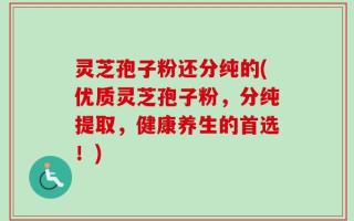 灵芝孢子粉还分纯的(优质灵芝孢子粉，分纯提取，健康养生的首选！)
