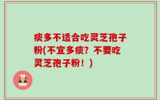 痰多不适合吃灵芝孢子粉(不宜多痰？不要吃灵芝孢子粉！)