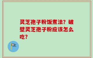 灵芝孢子粉饭煮法？破壁灵芝孢子粉应该怎么吃？