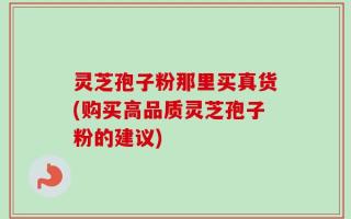 灵芝孢子粉那里买真货(购买高品质灵芝孢子粉的建议)