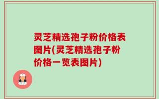灵芝精选孢子粉价格表图片(灵芝精选孢子粉价格一览表图片)