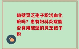 破壁灵芝孢子粉活血化瘀吗？患有妇科炎症能否食用破壁的灵芝孢子粉