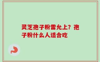 灵芝孢子粉雷允上？孢子粉什么人适合吃