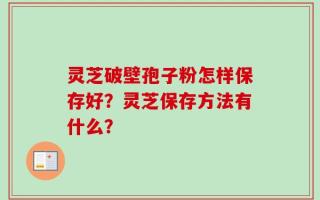 灵芝破壁孢子粉怎样保存好？灵芝保存方法有什么？