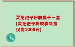 灵芝孢子粉胶囊千一盒(灵芝孢子粉胶囊每盒仅需1000元)