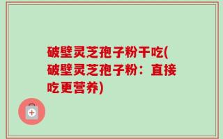 破壁灵芝孢子粉干吃(破壁灵芝孢子粉：直接吃更营养)