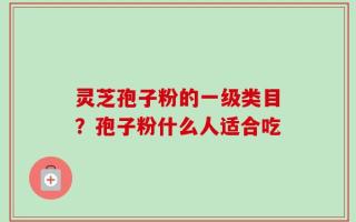 灵芝孢子粉的一级类目？孢子粉什么人适合吃