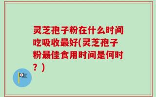 灵芝孢子粉在什么时间吃吸收最好(灵芝孢子粉最佳食用时间是何时？)