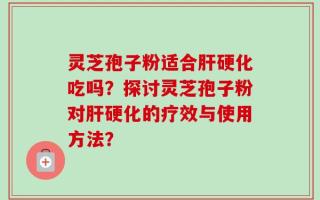 灵芝孢子粉适合肝硬化吃吗？探讨灵芝孢子粉对肝硬化的疗效与使用方法？
