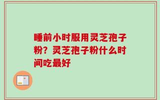 睡前小时服用灵芝孢子粉？灵芝孢子粉什么时间吃最好