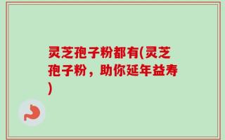 灵芝孢子粉都有(灵芝孢子粉，助你延年益寿)