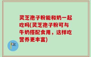 灵芝孢子粉能和奶一起吃吗(灵芝孢子粉可与牛奶搭配食用，这样吃营养更丰富)