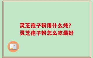灵芝孢子粉用什么炖？灵芝孢子粉怎么吃最好