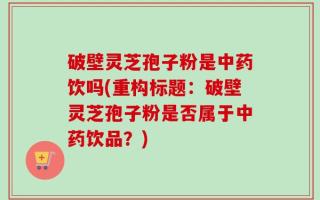 破壁灵芝孢子粉是中药饮吗(重构标题：破壁灵芝孢子粉是否属于中药饮品？)