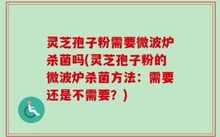灵芝孢子粉需要微波炉杀菌吗(灵芝孢子粉的微波炉杀菌方法：需要还是不需要？)