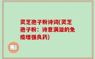 灵芝孢子粉诗词(灵芝孢子粉：诗意满溢的免疫增强良药)