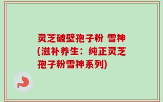 灵芝破壁孢子粉 雪神(滋补养生：纯正灵芝孢子粉雪神系列)