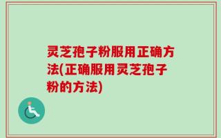 灵芝孢子粉服用正确方法(正确服用灵芝孢子粉的方法)