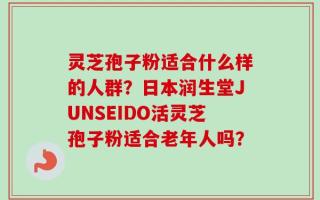 灵芝孢子粉适合什么样的人群？日本润生堂JUNSEIDO活灵芝孢子粉适合老年人吗？