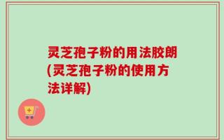 灵芝孢子粉的用法胶朗(灵芝孢子粉的使用方法详解)