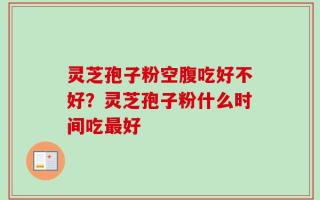 灵芝孢子粉空腹吃好不好？灵芝孢子粉什么时间吃最好