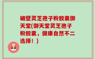 破壁灵芝孢子粉胶囊御天堂(御天堂灵芝孢子粉胶囊，健康自然不二选择！)