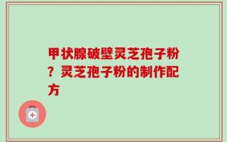 甲状腺破壁灵芝孢子粉？灵芝孢子粉的制作配方