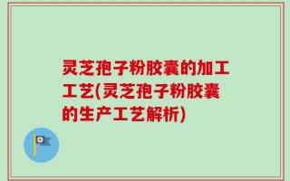 灵芝孢子粉胶囊的加工工艺(灵芝孢子粉胶囊的生产工艺解析)