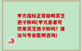 甲亢指标正常能喝灵芝孢子粉吗(甲亢患者可饮用灵芝孢子粉吗？建议与专业医师咨询)
