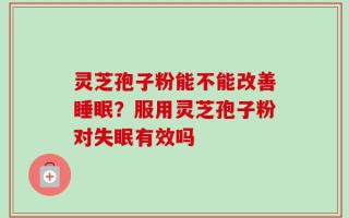 灵芝孢子粉能不能改善睡眠？服用灵芝孢子粉对失眠有效吗