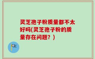灵芝孢子粉质量都不太好吗(灵芝孢子粉的质量存在问题？)