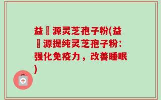 益璟源灵芝孢子粉(益璟源提纯灵芝孢子粉：强化免疫力，改善睡眠)