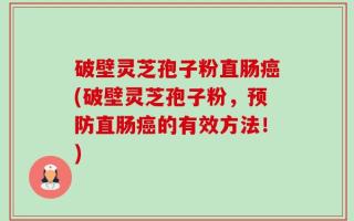 破壁灵芝孢子粉直肠癌(破壁灵芝孢子粉，预防直肠癌的有效方法！)