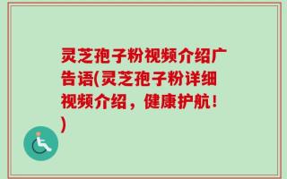 灵芝孢子粉视频介绍广告语(灵芝孢子粉详细视频介绍，健康护航！)