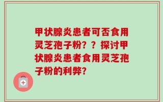 甲状腺炎患者可否食用灵芝孢子粉？？探讨甲状腺炎患者食用灵芝孢子粉的利弊？
