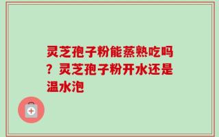 灵芝孢子粉能蒸熟吃吗？灵芝孢子粉开水还是温水泡