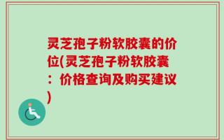灵芝孢子粉软胶囊的价位(灵芝孢子粉软胶囊：价格查询及购买建议)