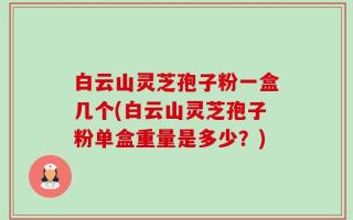 白云山灵芝孢子粉一盒几个(白云山灵芝孢子粉单盒重量是多少？)